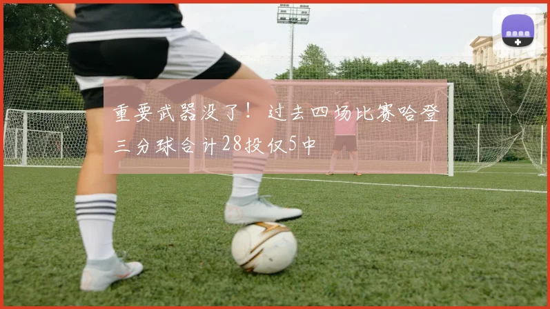 重要武器没了！过去四场比赛哈登三分球合计28投仅5中